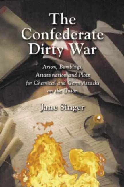 The Confederate Dirty War: Arson, Bombings, Assassination and Plots for Chemical and Germ Attacks on the Union by Jane Singer