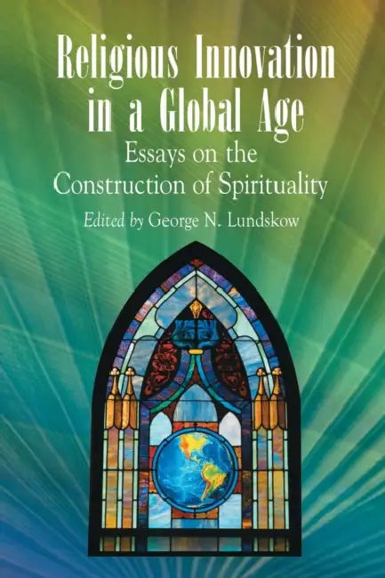 Religious Innovation in a Global Age: Essays on the Construction of Spirituality by George N. Lundskow
