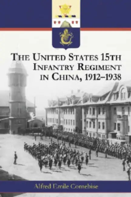 The United States 15th Infantry Regiment in China, 1912-1938 by Alfred Emile Cornebise