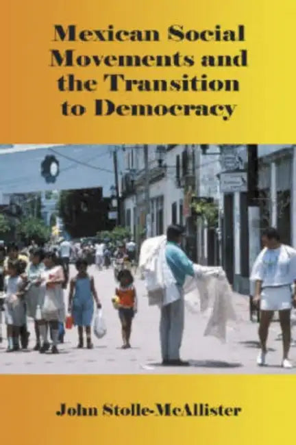 Mexican Social Movements and the Transition to Democracy by John Stolle-McAllister