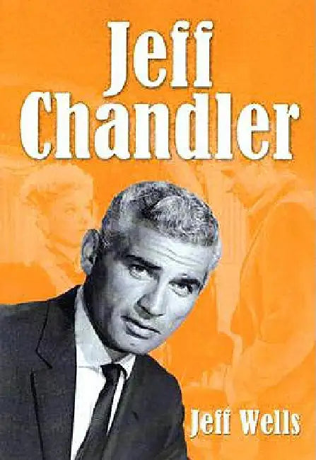 Jeff Chandler: Film, Record, Radio, Television and Theater Performances by Jeff Wells