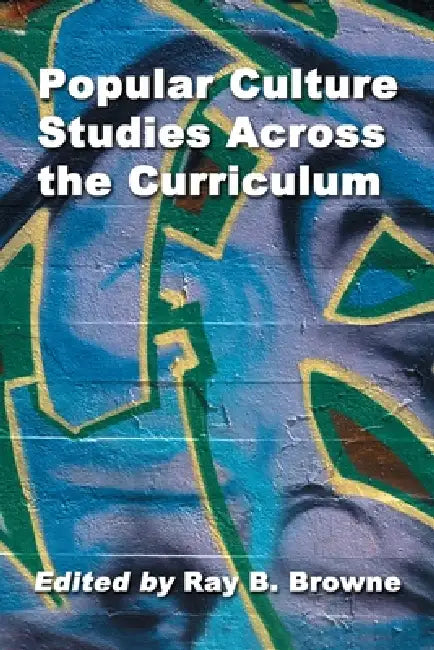 Popular Culture Studies Across the Curriculum: Essays for Educators by Ray B. Browne