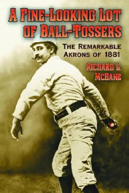 A Fine-Looking Lot of Ball-Tossers: The Remarkable Akrons of 1881 by Richard L. McBane