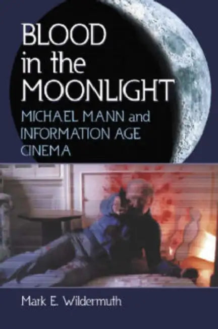 Blood in the Moonlight: Michael Mann and Information Age Cinema by Mark E. Wildermuth