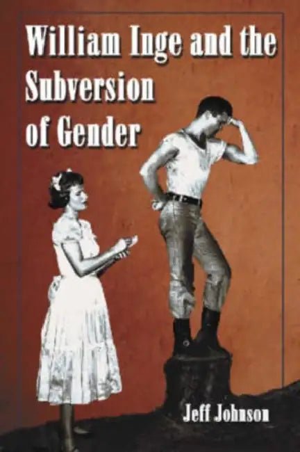 William Inge and the Subversion of Gender: Rewriting Stereotypes in the Plays, Novels, and Screenplays by Jeff Johnson
