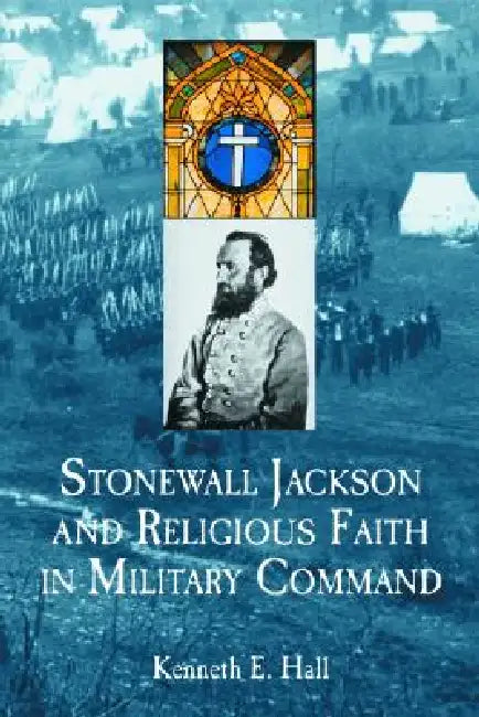 Stonewall Jackson and Religious Faith in Military Command by Kenneth E. Hall