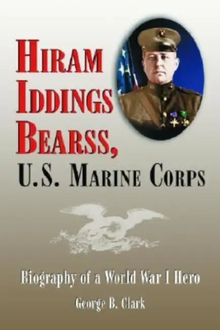 Hiram Iddings Bearss, U.S. Marine Corps: Biography of a World War I Hero by George B. Clark