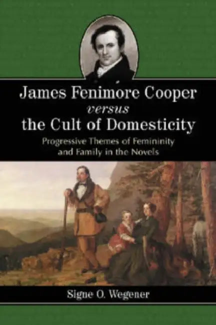 James Fenimore Cooper Versus the Cult of Domesticity: Progressive Themes of Femininity and Family in the Novels by Signe O. Wegener