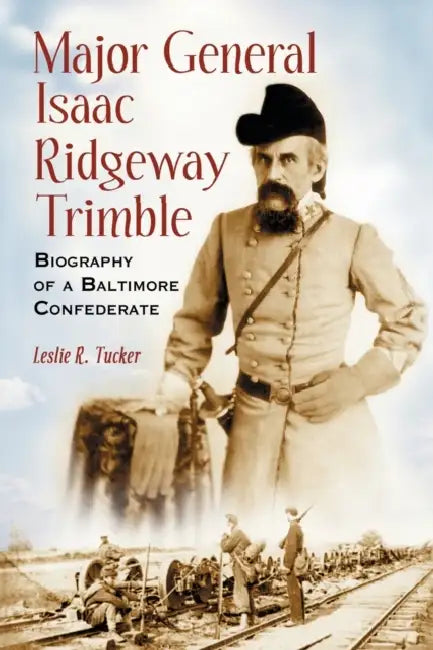Major General Isaac Ridgeway Trimble: Biography of a Baltimore Confederate by Leslie R. Tucker