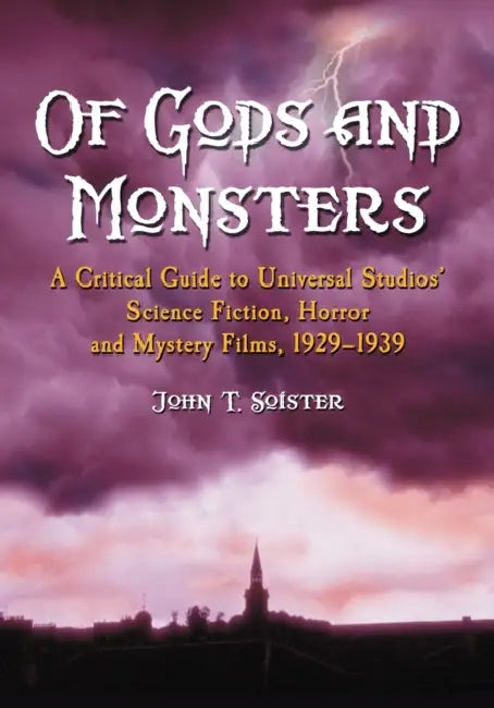Of Gods and Monsters: A Critical Guide to Universal Studios' Science Fiction, Horror and Mystery Films, 1929-1939 by John T. Soister
