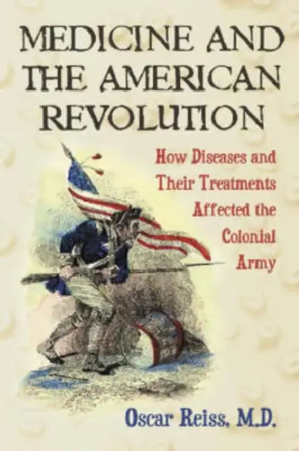 Medicine and the American Revolution: How Diseases and Their Treatments Affected the Colonial Army by Oscar Reiss