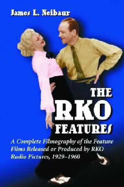 RKO Features: A Complete Filmography of the Feature Films Released or Produced by RKO Radio Pictures, 1929-1960 by James L. Neibaur