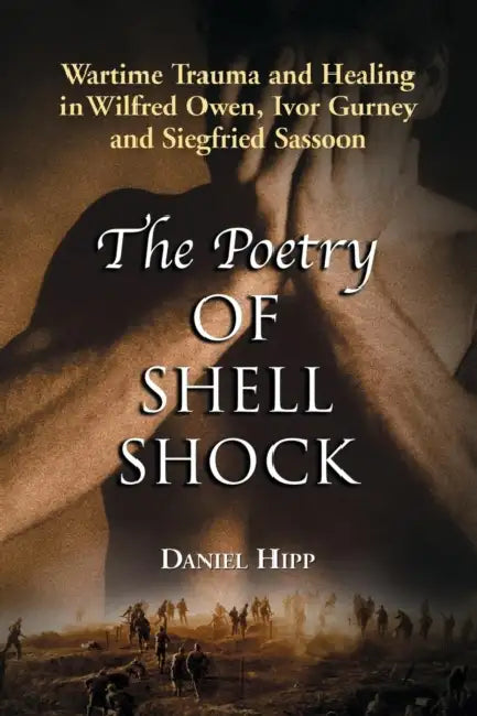 The Poetry of Shell Shock: Wartime Trauma and Healing in Wilfred Owen, Ivor Gurney and Siegfried Sassoon by Daniel Hipp