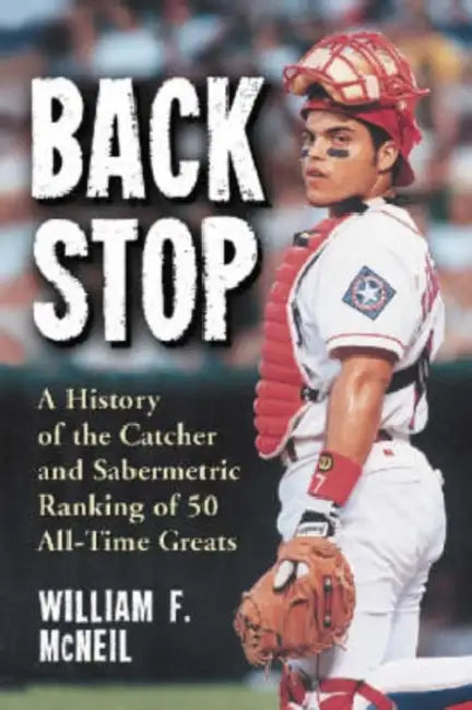 Backstop: A History of the Catcher and a Sabermetric Ranking of 50 All-Time Greats by William F. McNeil