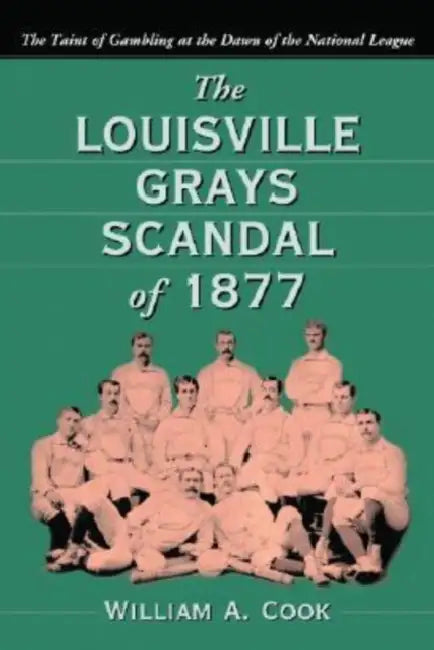 The Louisville Grays Scandal of 1877: The Taint of Gambling at the Dawn of the National League by William A. Cook