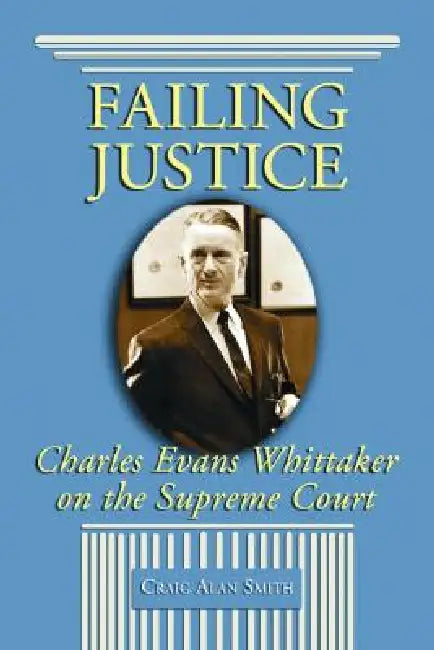 Failing Justice: Charles Evans Whittaker on the Supreme Court by Craig Alan Smith