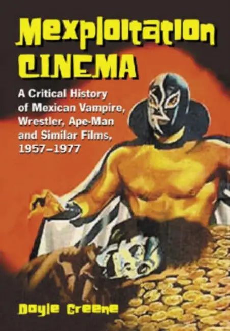 Mexploitation Cinema: A Critical History of Mexican Vampire, Wrestler, Ape-Man and Similar Films, 1957-1977 by Doyle Greene