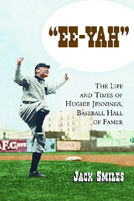 "Ee-Yah": The Life and Times of Hughie Jennings, Baseball Hall of Famer by Jack Smiles
