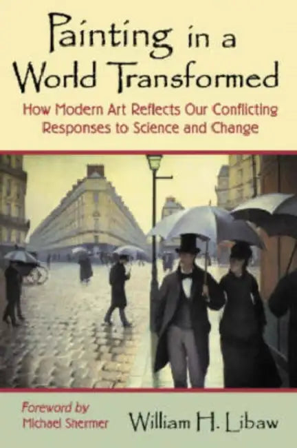 Painting in a World Transformed: How Modern Art Reflects Our Conflicting Responses to Science and Change by William H. Libaw