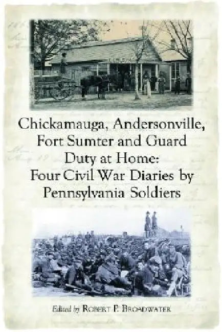 Chickamauga, Andersonville, Fort Sumter and Guard Duty at Home: Four Civil War Diaries by Pennsylvania Soldiers by Robert P. Broadwater