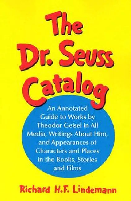 The Dr. Seuss Catalog: An Annotated Guide to Works by Theodor Geisel in All Media, Writings about Him, and Appearances of Characters and Places in the by Richard H. F. Lindemann