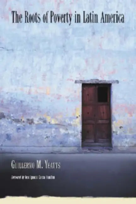 The Roots of Poverty in Latin America by Guillermo M. Yeatts