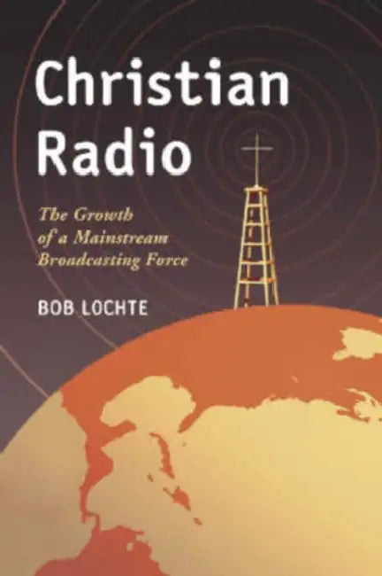 Christian Radio: The Growth of a Mainstream Broadcasting Force by Bob Lochte