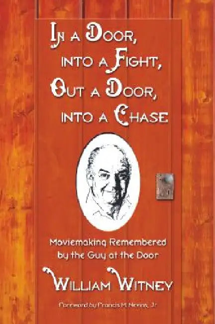 In a Door, Into a Fight, Out a Door, Into a Chase: Moviemaking Remembered by the Guy at the Door by William Witney