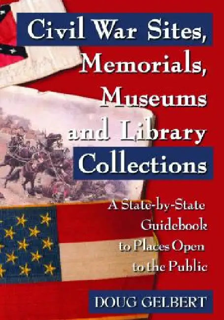 Civil War Sites, Memorials, Museums and Library Collections: A State-By-State Guidebook to Places Open to the Public by Doug Gelbert