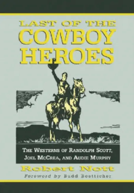 Last of the Cowboy Heroes: The Westerns of Randolph Scott, Joel McCrea, and Audie Murphy by Robert Nott