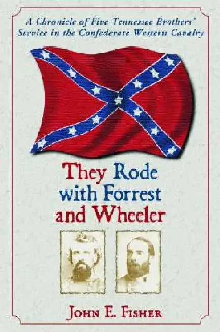 They Rode with Forrest and Wheeler: A Chronicle of Five Tennessee Brothers' Service in the Confederate Western Cavalry by John E. Fisher