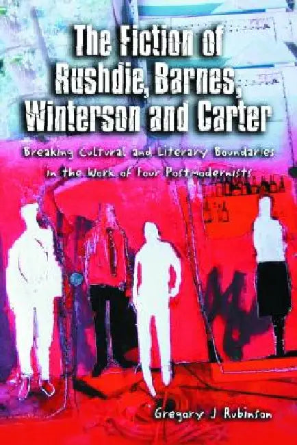 The Fiction of Rushdie, Barnes, Winterson and Carter: Breaking Cultural and Literary Boundaries in the Work of Four Postmodernists by Gregory J. Rubinson