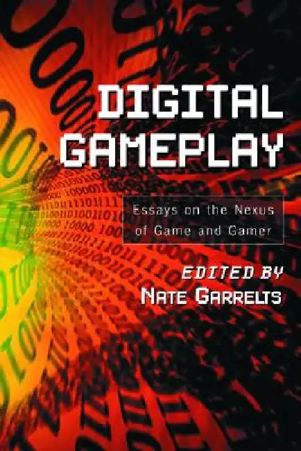 Digital Gameplay: Essays on the Nexus of Game and Gamer by Nate Garrelts
