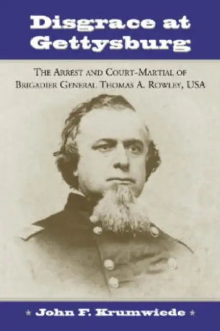 Disgrace at Gettysburg: The Arrest and Court-Martial of Brigadier General Thomas A. Rowley, USA by John F. Krumwiede