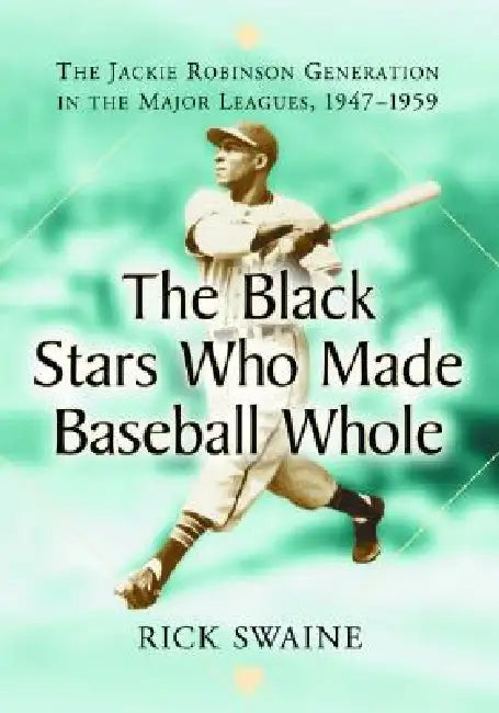 The Black Stars Who Made Baseball Whole: The Jackie Robinson Generation in the Major Leagues, 1947-1959 by Rick Swaine