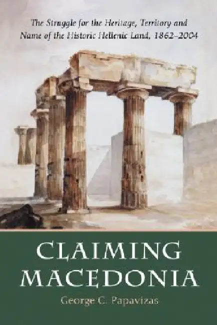 Claiming Macedonia: The Struggle for the Heritage, Territory and Name of the Historic Hellenic Land, 1862-2004 by George C. Papavizas