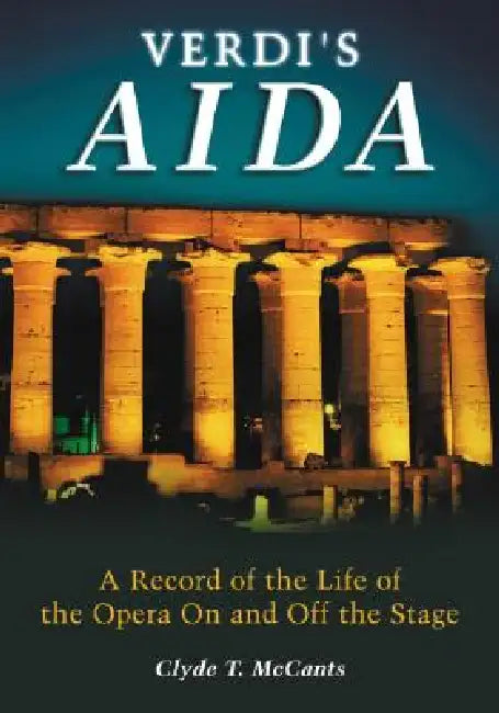 Verdi's Aida: A Record of the Life of the Opera on and Off the Stage by Clyde T. McCants