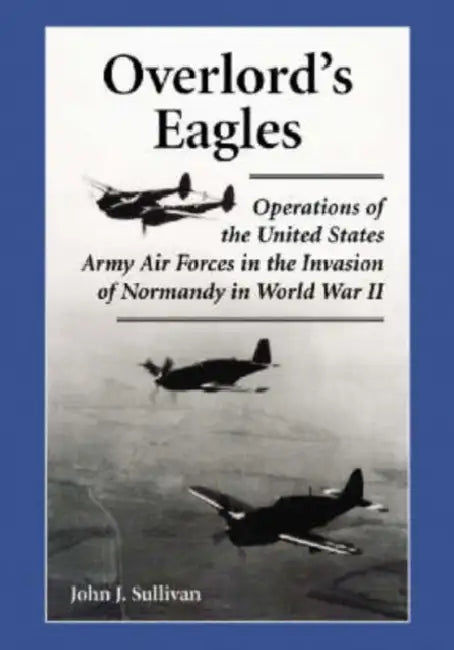 Overlord's Eagles: Operations of the United States Army Air Forces in the Invasion of Normandy in World War II by John J. Sullivan