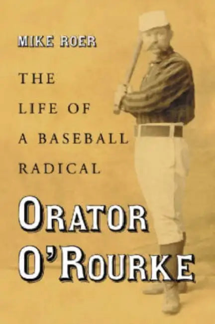 Orator O'Rourke: The Life of a Baseball Radical by Mike Roer
