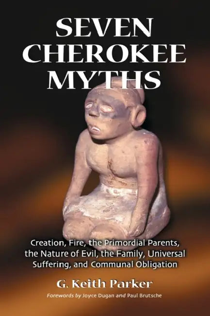 Seven Cherokee Myths: Creation, Fire, the Primordial Parents, the Nature of Evil, the Family, Universal Suffering, and Communal Obligation by G. Keith Parker