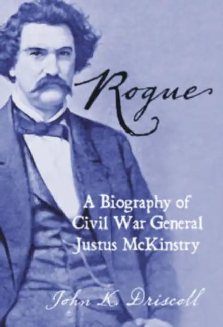 Rogue: A Biography of Civil War General Justus McKinstry by John K. Driscoll