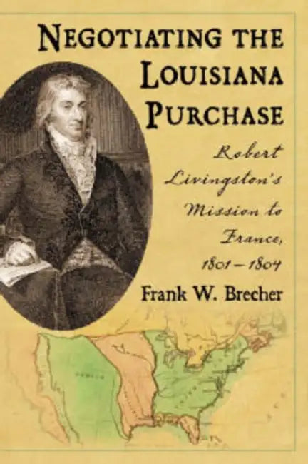 Negotiating the Louisiana Purchase: Robert Livingston's Mission to France, 1801-1804 by Frank W. Brecher