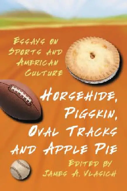 Horsehide, Pigskin, Oval Tracks and Apple Pie: Essays on Sports and American Culture by James A. Vlasich