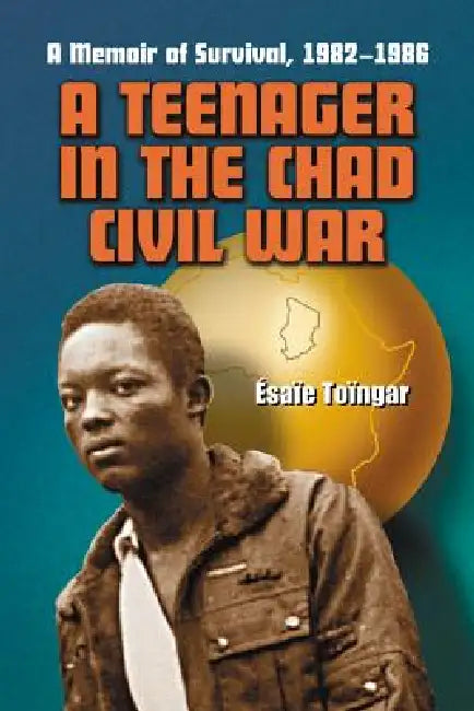 A Teenager in the Chad Civil War: A Memoir of Survival, 1982-1986 by Ésaïe Toïngar