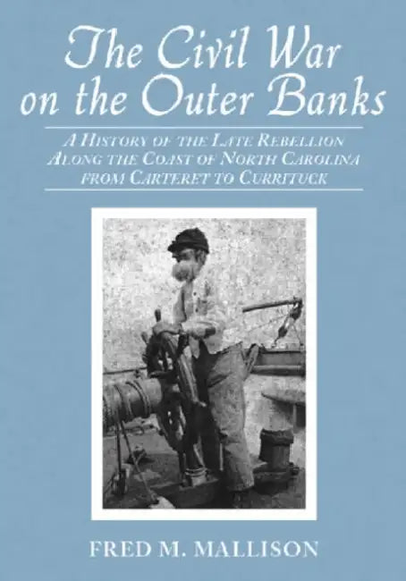 The Civil War on the Outer Banks: A History of the Late Rebellion Along the Coast of North Carolina from Carteret to Currituck, with Comments on Prewa by Fred M. Mallison