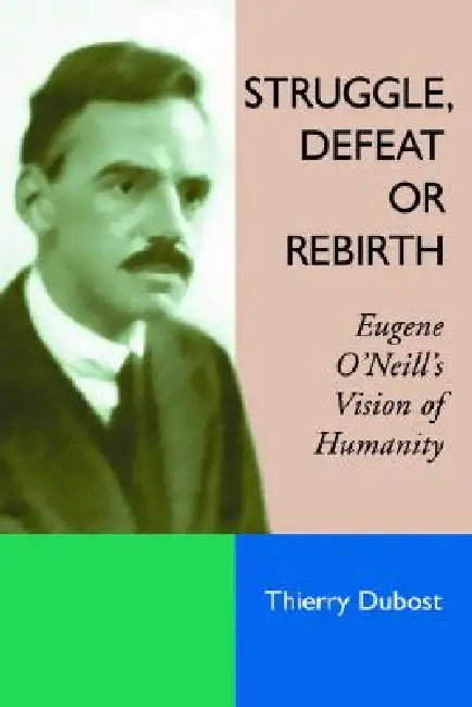 Struggle, Defeat or Rebirth: Eugene O'Neill's Vision of Humanity by Thierry Dubost