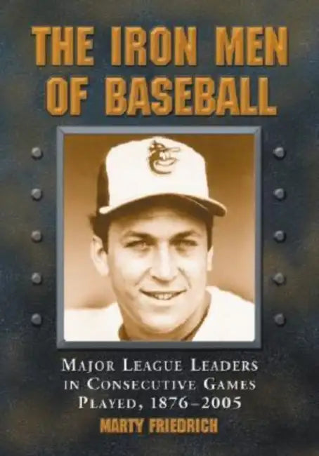 The Iron Men of Baseball: Major League Leaders in Consecutive Games Played, 1876-2005 by Marty Friedrich