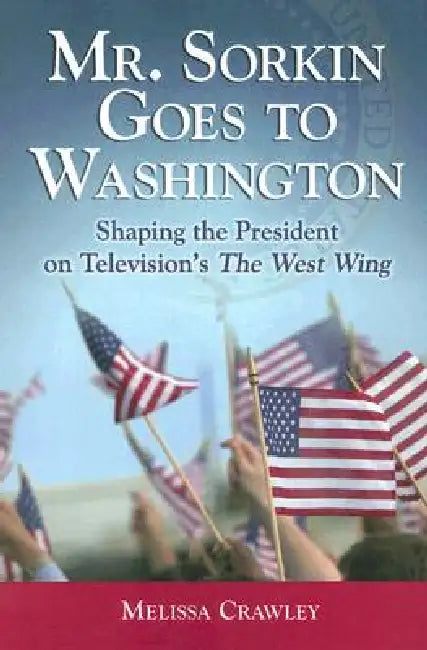 Mr. Sorkin Goes to Washington: Shaping the President on Television's The West Wing by Melissa Crawley