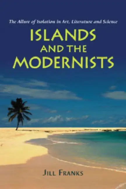 Islands and the Modernists: The Allure of Isolation in Art, Literature and Science by Jill Franks