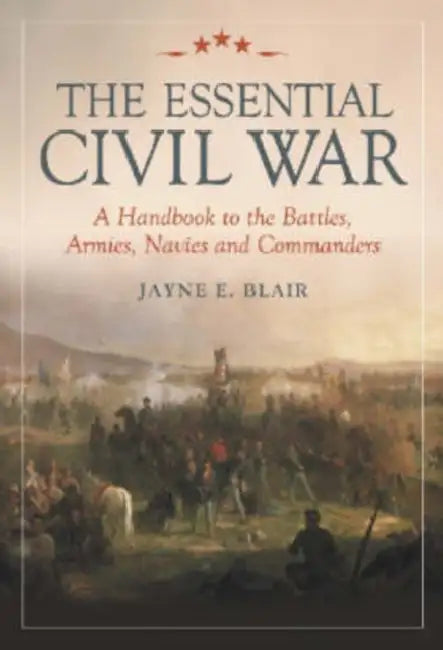 The Essential Civil War: A Handbook to the Battles, Armies, Navies and Commanders by Jayne E. Blair
